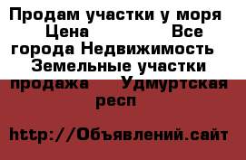 Продам участки у моря  › Цена ­ 500 000 - Все города Недвижимость » Земельные участки продажа   . Удмуртская респ.